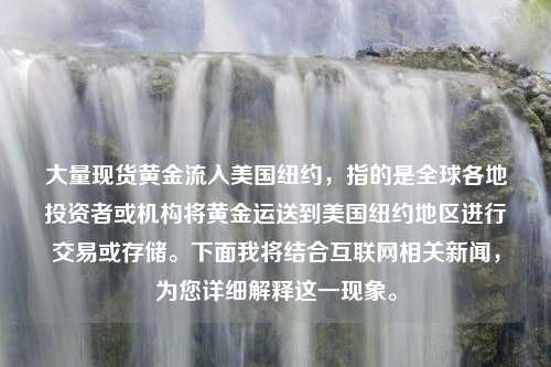 大量现货黄金流入美国纽约，指的是全球各地投资者或机构将黄金运送到美国纽约地区进行交易或存储。下面我将结合互联网相关新闻，为您详细解释这一现象。