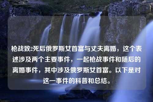 枪战致2死后俄罗斯女首富与丈夫离婚，这个表述涉及两个主要事件，一起枪战事件和随后的离婚事件，其中涉及俄罗斯女首富。以下是对这一事件的科普和总结。