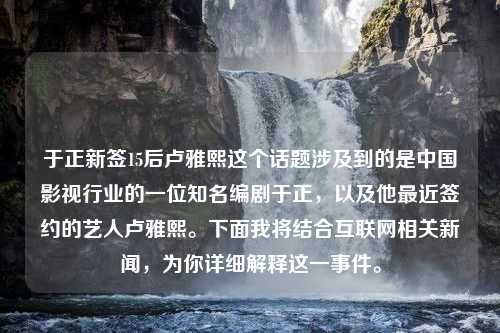 于正新签15后卢雅熙这个话题涉及到的是中国影视行业的一位知名编剧于正，以及他最近签约的艺人卢雅熙。下面我将结合互联网相关新闻，为你详细解释这一事件。