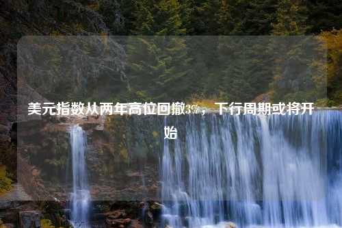 美元指数从两年高位回撤3%，下行周期或将开始