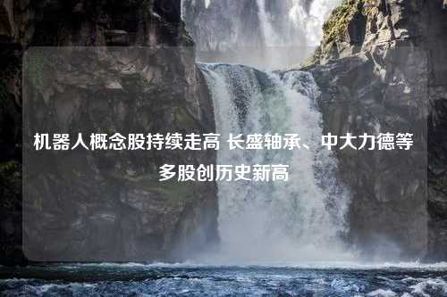 机器人概念股持续走高 长盛轴承、中大力德等多股创历史新高