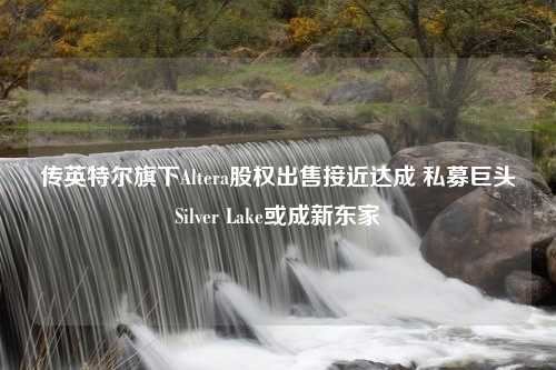 传英特尔旗下Altera股权出售接近达成 私募巨头Silver Lake或成新东家