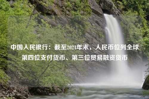 中国人民银行：截至2024年末，人民币位列全球第四位支付货币、第三位贸易融资货币