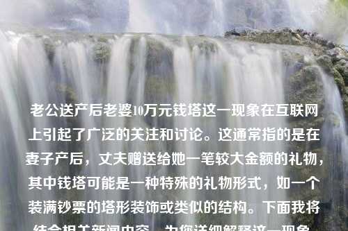 老公送产后老婆10万元钱塔这一现象在互联网上引起了广泛的关注和讨论。这通常指的是在妻子产后，丈夫赠送给她一笔较大金额的礼物，其中钱塔可能是一种特殊的礼物形式，如一个装满钞票的塔形装饰或类似的结构。下面我将结合相关新闻内容，为您详细解释这一现象，并给出几个小标题来帮助您更好地理解。