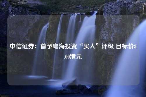 中信证券：首予粤海投资“买入”评级 目标价8.00港元