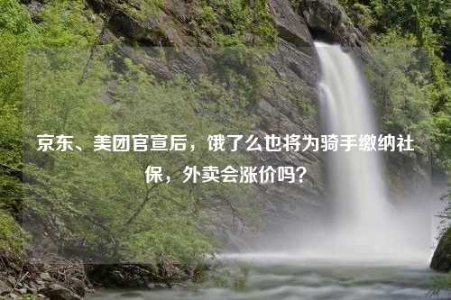 京东、美团官宣后，饿了么也将为骑手缴纳社保，外卖会涨价吗？