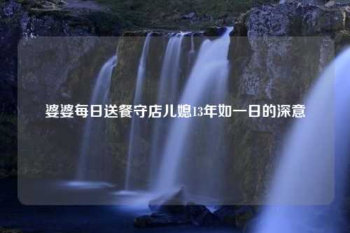 婆婆每日送餐守店儿媳13年如一日的深意