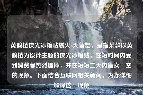 黄鹤楼夜光冰箱贴爆火3天售罄，是指某款以黄鹤楼为设计主题的夜光冰箱贴，在短时间内受到消费者热烈追捧，并在短短三天内售卖一空的现象。下面结合互联网相关新闻，为您详细解释这一现象