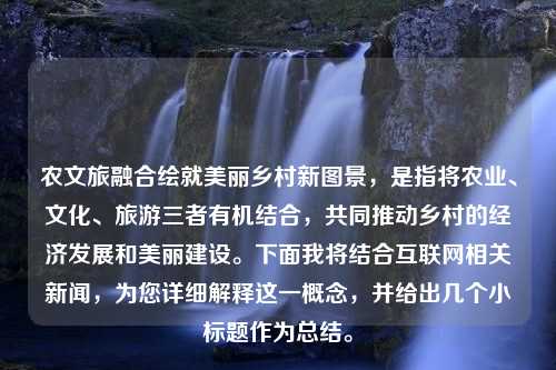 农文旅融合绘就美丽乡村新图景，是指将农业、文化、旅游三者有机结合，共同推动乡村的经济发展和美丽建设。下面我将结合互联网相关新闻，为您详细解释这一概念，并给出几个小标题作为总结。