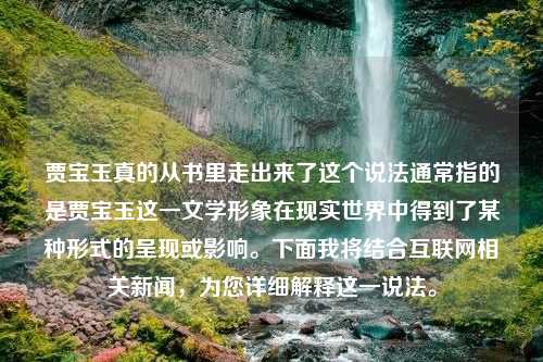 贾宝玉真的从书里走出来了这个说法通常指的是贾宝玉这一文学形象在现实世界中得到了某种形式的呈现或影响。下面我将结合互联网相关新闻，为您详细解释这一说法。