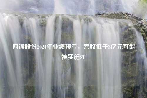 四通股份2024年业绩预亏，营收低于3亿元可能被实施ST