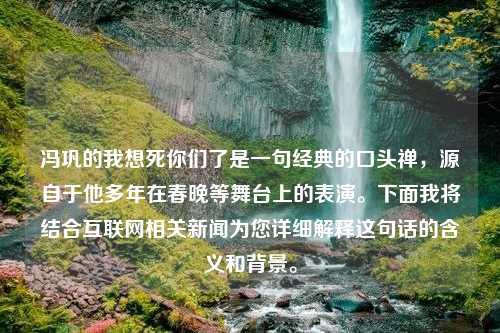 冯巩的我想死你们了是一句经典的口头禅，源自于他多年在春晚等舞台上的表演。下面我将结合互联网相关新闻为您详细解释这句话的含义和背景。